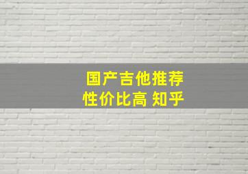 国产吉他推荐性价比高 知乎